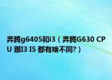 奔腾g6405和i3（奔腾G630 CPU 跟I3 I5 都有啥不同?）