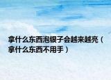 拿什么东西泡银子会越来越亮（拿什么东西不用手）