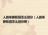 人的年龄阶段怎么划分（人的年龄阶段怎么划分啊）