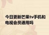 今日更新芒果tv手机和电视会员通用吗