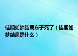 佳期如梦结局东子死了（佳期如梦结局是什么）