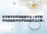 分子的平均平动能是什么（分子的平均动能和平均平动动能怎么计算）