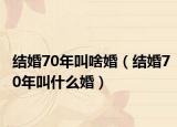 结婚70年叫啥婚（结婚70年叫什么婚）