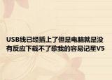 USB线已经插上了但是电脑就是没有反应下载不了歌我的容易记星V5