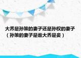 大乔是孙策的妻子还是孙权的妻子（孙策的妻子是谁大乔是妾）