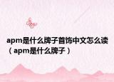 apm是什么牌子首饰中文怎么读（apm是什么牌子）