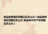 商品房使用权到期以后怎么办（商品房使用权到期后怎么办 商品房40年产权到期后怎么办）