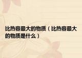 比热容最大的物质（比热容最大的物质是什么）