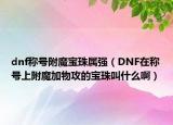 dnf称号附魔宝珠属强（DNF在称号上附魔加物攻的宝珠叫什么啊）