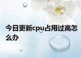 今日更新cpu占用过高怎么办