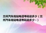 兰州汽车南站电话号码是多少（兰州汽车南站电话号码是多少~）