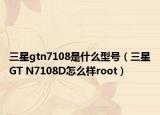 三星gtn7108是什么型号（三星GT N7108D怎么样root）
