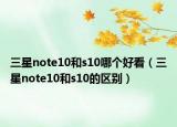 三星note10和s10哪个好看（三星note10和s10的区别）