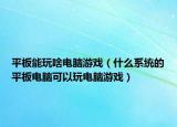 平板能玩啥电脑游戏（什么系统的平板电脑可以玩电脑游戏）