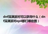 dnf深渊派对可以获得什么（dnf深渊派对ep4都打哪些图）