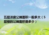 五层洋房公摊面积一般多大（5层楼的公摊面积是多少）