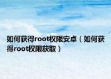 如何获得root权限安卓（如何获得root权限获取）