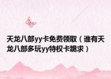 天龙八部yy卡免费领取（谁有天龙八部多玩yy特权卡跪求）