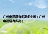 广州电视塔有多高多少米（广州电视塔有多高）