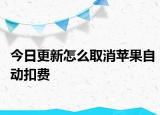 今日更新怎么取消苹果自动扣费
