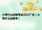 小考什么时候考试2021广东（小考什么时候考）
