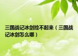 三国战记冰剑捡不起来（三国战记冰剑怎么哪）