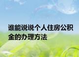 谁能说说个人住房公积金的办理方法