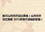 杨巧山丹丹开花红原唱（山丹丹开花红艳艳 1971年杨巧演唱的歌曲）