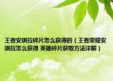 王者安琪拉碎片怎么获得的（王者荣耀安琪拉怎么获得 英雄碎片获取方法详解）