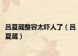 吕夏葳整容太吓人了（吕夏葳）