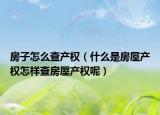 房子怎么查产权（什么是房屋产权怎样查房屋产权呢）