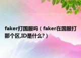 faker打国服吗（faker在国服打那个区,ID是什么?）