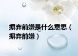 摒弃前嫌是什么意思（摒弃前嫌）