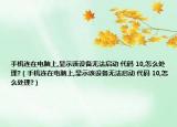 手机连在电脑上,显示该设备无法启动 代码 10,怎么处理?（手机连在电脑上,显示该设备无法启动 代码 10,怎么处理?）