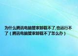 为什么腾讯电脑管家卸载不了,也运行不了（腾讯电脑管家卸载不了怎么办）