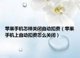 苹果手机怎样关闭自动扣费（苹果手机上自动扣费怎么关闭）