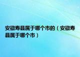 安徽寿县属于哪个市的（安徽寿县属于哪个市）