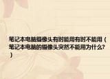 笔记本电脑摄像头有时能用有时不能用（笔记本电脑的摄像头突然不能用为什么?）