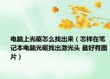 电脑上光驱怎么找出来（怎样在笔记本电脑光驱找出激光头 最好有图片）
