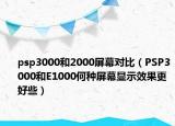 psp3000和2000屏幕对比（PSP3000和E1000何种屏幕显示效果更好些）