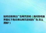 如何去除弹出广告网页游戏（请问我电脑界面右下角总弹出网页游戏的广告,怎么清除?）