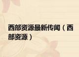 西部资源最新传闻（西部资源）