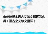 dnf60版本远古艾尔文指环怎么得（远古之艾尔文指环）