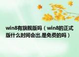 win8有旗舰版吗（win8的正式版什么时间会出,是免费的吗）