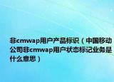 非cmwap用户产品标识（中国移动公司非cmwap用户状态标记业务是什么意思）