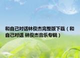 和自己对话林俊杰完整版下载（和自己对话 林俊杰音乐专辑）