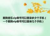 酷狗音乐vip账号可以登录多少个手机（一个酷狗vip账号可以登录几个手机）