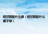 阿甘鞋配什么裤（阿甘鞋配什么裤子穿）