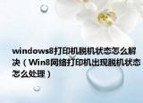 windows8打印机脱机状态怎么解决（Win8网络打印机出现脱机状态怎么处理）