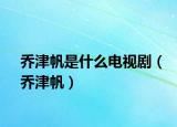 乔津帆是什么电视剧（乔津帆）